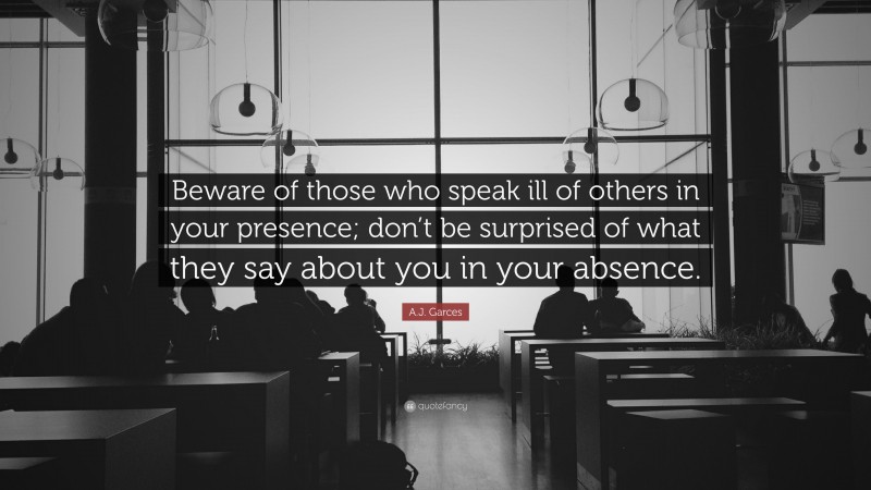 A.J. Garces Quote: “Beware of those who speak ill of others in your presence; don’t be surprised of what they say about you in your absence.”