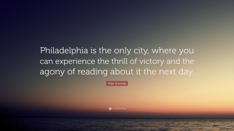 Mike Schmidt Quote: “Philadelphia is the only city, where you can experience the thrill of victory and the agony of reading about it the next day.”