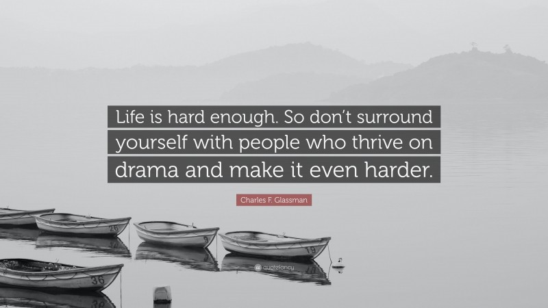 Charles F. Glassman Quote: “Life is hard enough. So don’t surround yourself with people who thrive on drama and make it even harder.”