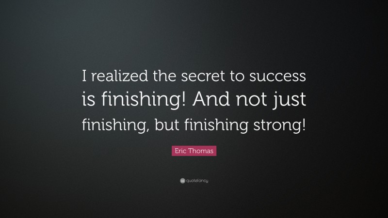 Eric Thomas Quote: “I realized the secret to success is finishing! And not just finishing, but finishing strong!”