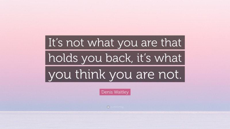 Denis Waitley Quote: “It’s not what you are that holds you back, it’s what you think you are not.”