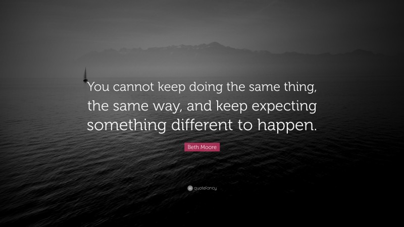Beth Moore Quote: “You cannot keep doing the same thing, the same way, and keep expecting something different to happen.”