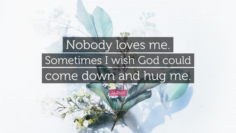 Ja Rule Quote: “Nobody loves me. Sometimes I wish God could come down and hug me.”