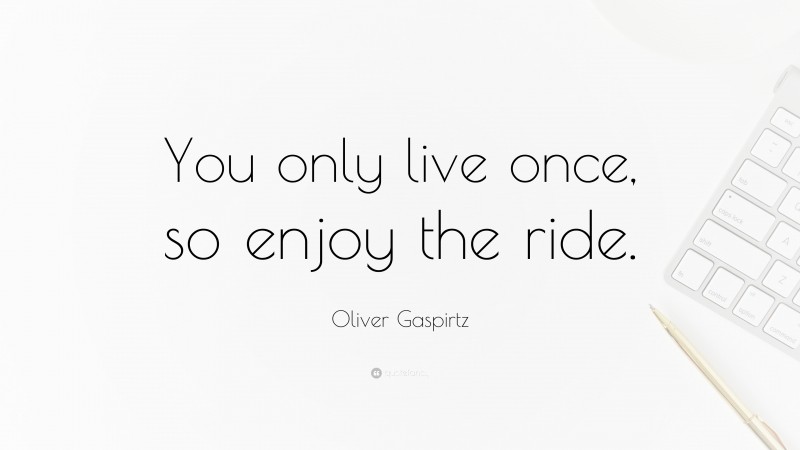 Oliver Gaspirtz Quote: “You only live once, so enjoy the ride.”