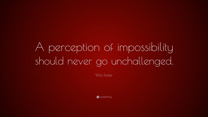Wes Fesler Quote: “A perception of impossibility should never go unchallenged.”