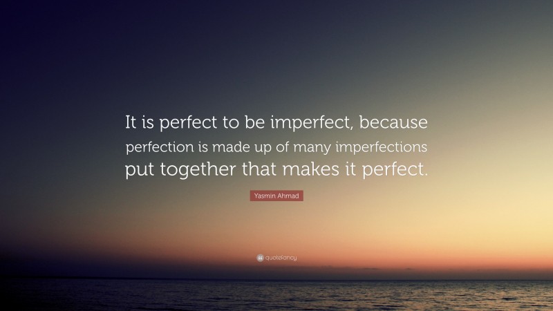 Yasmin Ahmad Quote: “It is perfect to be imperfect, because perfection is made up of many imperfections put together that makes it perfect.”