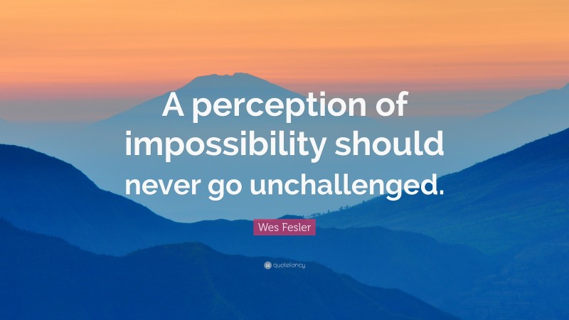 Wes Fesler Quote: “A perception of impossibility should never go unchallenged.”