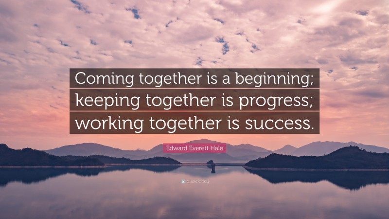 Edward Everett Hale Quote: “Coming together is a beginning; keeping together is progress; working together is success.”