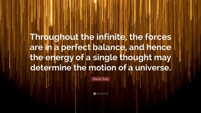 Nikola Tesla Quote: “Throughout the infinite, the forces are in a perfect balance, and hence the energy of a single thought may determine the motion of a universe.”