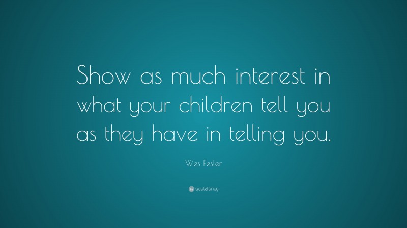 Wes Fesler Quote: “Show as much interest in what your children tell you as they have in telling you.”