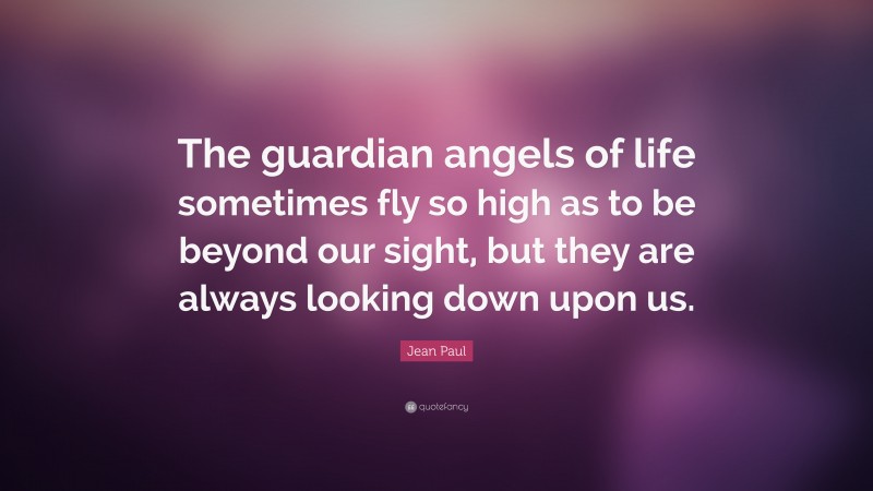 Jean Paul Quote: “The guardian angels of life sometimes fly so high as to be beyond our sight, but they are always looking down upon us.”