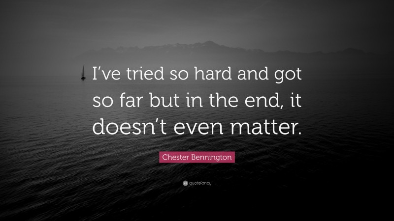 Chester Bennington Quote: “I’ve tried so hard and got so far but in the end, it doesn’t even matter.”