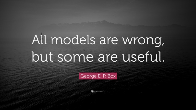 George E. P. Box Quote: “All models are wrong, but some are useful.”