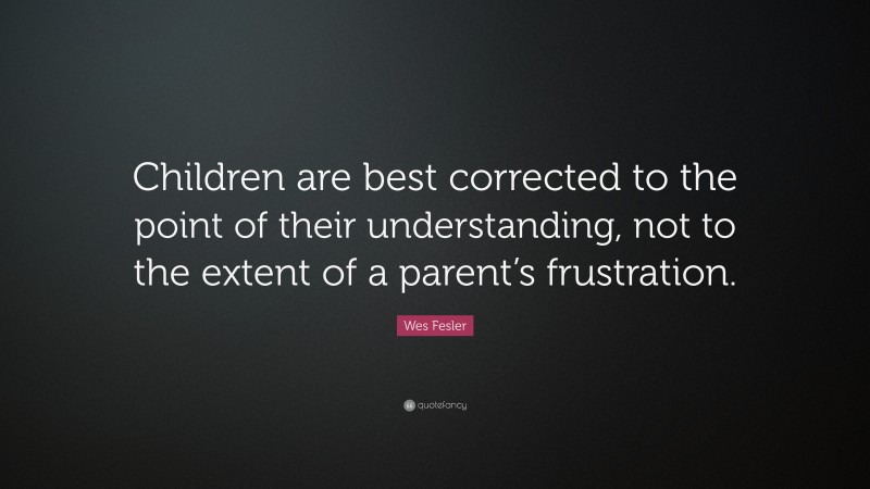 Wes Fesler Quote: “Children are best corrected to the point of their understanding, not to the extent of a parent’s frustration.”