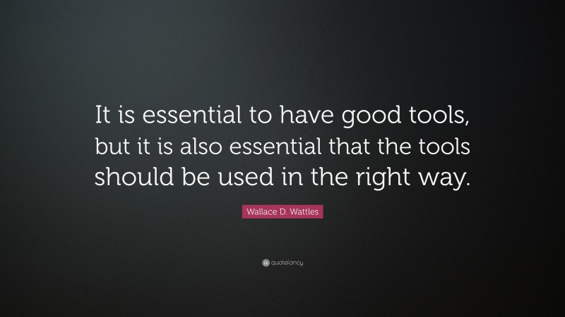 Wallace D. Wattles Quote: “It is essential to have good tools, but it is also essential that the tools should be used in the right way.”