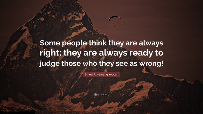 Ernest Agyemang Yeboah Quote: “Some people think they are always right; they are always ready to judge those who they see as wrong!”