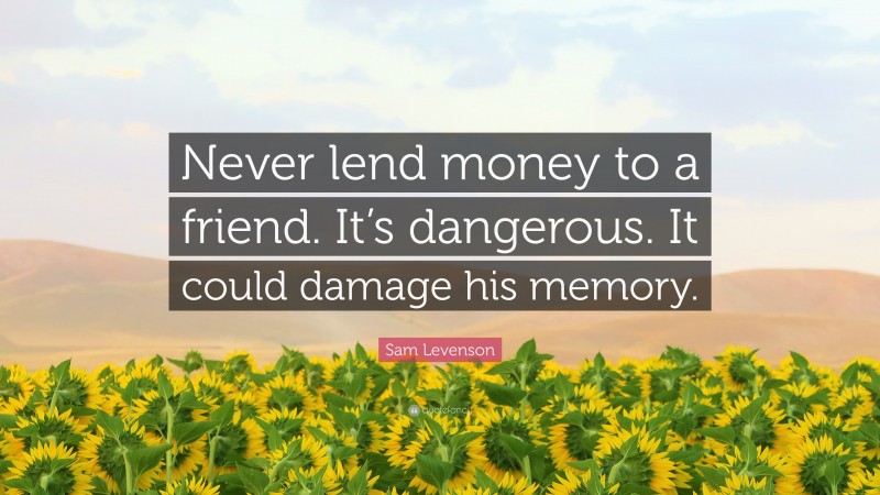 Sam Levenson Quote: “Never lend money to a friend. It’s dangerous. It could damage his memory.”