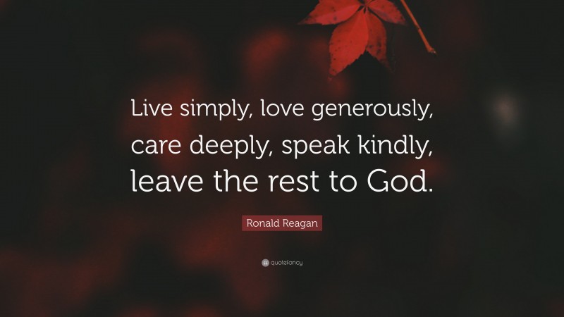 Ronald Reagan Quote: “Live simply, love generously, care deeply, speak kindly, leave the rest to God.”