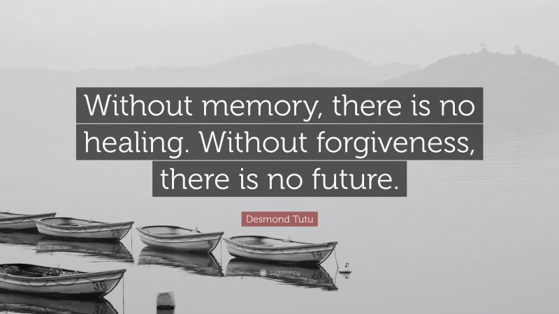 Desmond Tutu Quote: “Without memory, there is no healing. Without forgiveness, there is no future.”