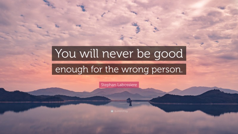 Stephan Labossiere Quote: “You will never be good enough for the wrong person.”