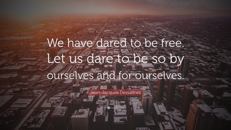 Jean-Jacques Dessalines Quote: “We have dared to be free. Let us dare to be so by ourselves and for ourselves.”