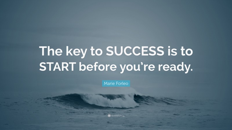 Marie Forleo Quote: “The key to SUCCESS is to START before you’re ready.”