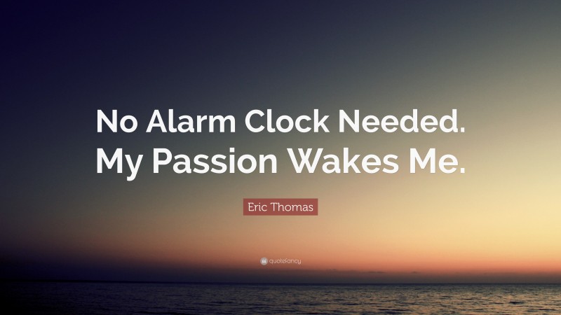 Eric Thomas Quote: “No Alarm Clock Needed. My Passion Wakes Me.”