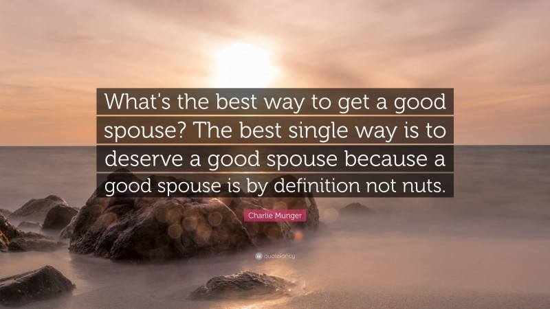 Charlie Munger Quote: “What's the best way to get a good spouse? The best single way is to deserve a good spouse because a good spouse is by definition not nuts.”