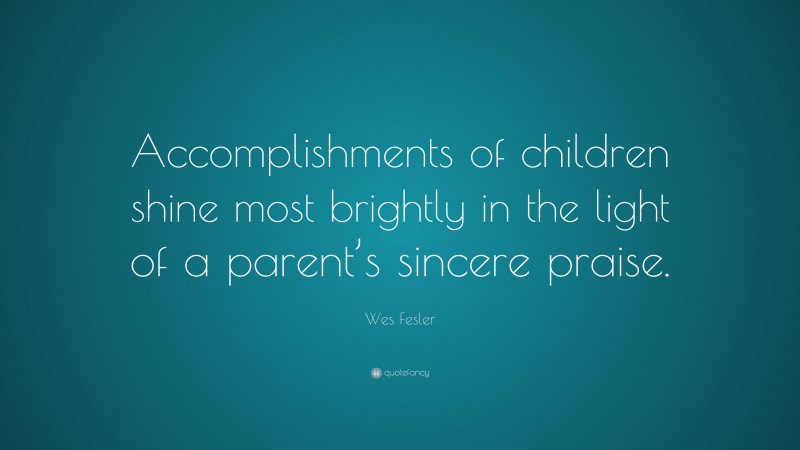 Wes Fesler Quote: “Accomplishments of children shine most brightly in the light of a parent’s sincere praise.”