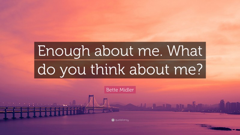Bette Midler Quote: “Enough about me. What do you think about me?”