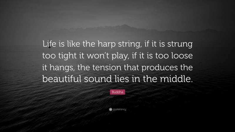 Buddha Quote: “Life is like the harp string, if it is strung too tight it won’t play, if it is too loose it hangs, the tension that produces the beautiful sound lies in the middle.”