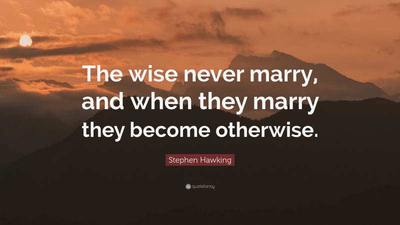 Stephen Hawking Quote: “The wise never marry, and when they marry they become otherwise.”