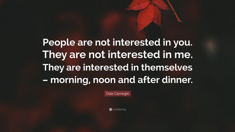 Dale Carnegie Quote: “People are not interested in you. They are not interested in me. They are interested in themselves – morning, noon and after dinner.”