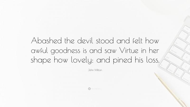 John Milton Quote: “Abashed the devil stood and felt how awful goodness is and saw Virtue in her shape how lovely: and pined his loss.”