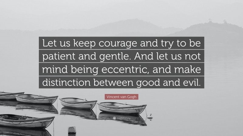 Vincent van Gogh Quote: “Let us keep courage and try to be patient and gentle. And let us not mind being eccentric, and make distinction between good and evil.”
