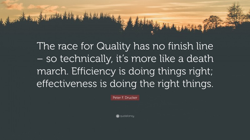Peter F. Drucker Quote: “The race for Quality has no finish line – so technically, it’s more like a death march. Efficiency is doing things right; effectiveness is doing the right things.”