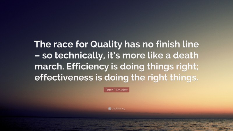 Peter F. Drucker Quote: “The race for Quality has no finish line – so technically, it’s more like a death march. Efficiency is doing things right; effectiveness is doing the right things.”