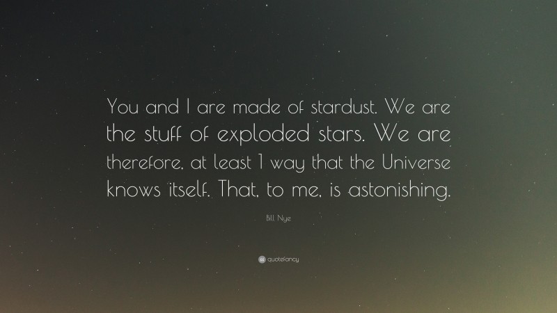 Bill Nye Quote: “You and I are made of stardust. We are the stuff of exploded stars. We are therefore, at least 1 way that the Universe knows itself. That, to me, is astonishing.”