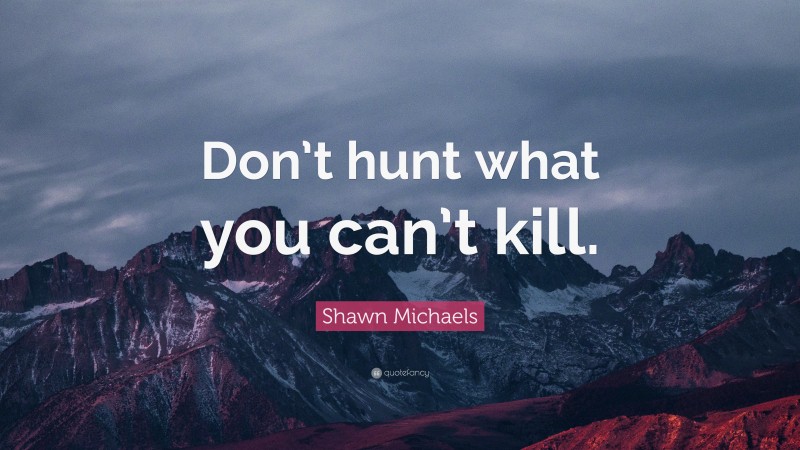 Shawn Michaels Quote: “Don’t hunt what you can’t kill.”