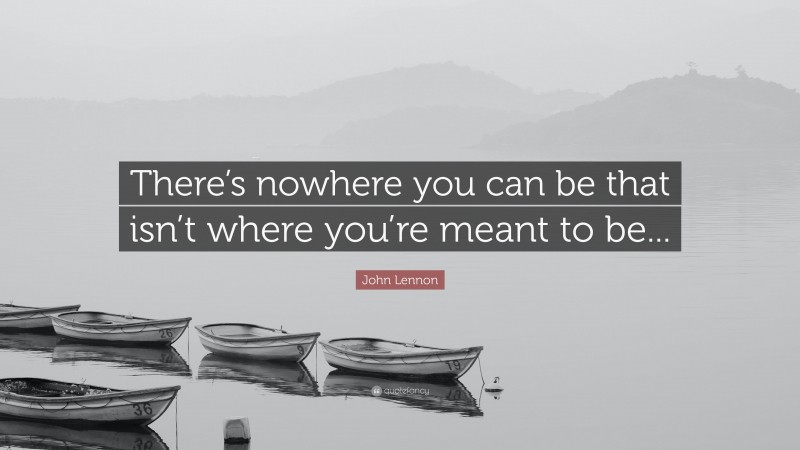 John Lennon Quote: “There’s nowhere you can be that isn’t where you’re meant to be...”