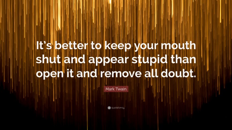 Mark Twain Quote: “It’s better to keep your mouth shut and appear stupid than open it and remove all doubt.”