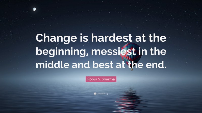 Robin S. Sharma Quote: “Change is hardest at the beginning, messiest in the middle and best at the end.”