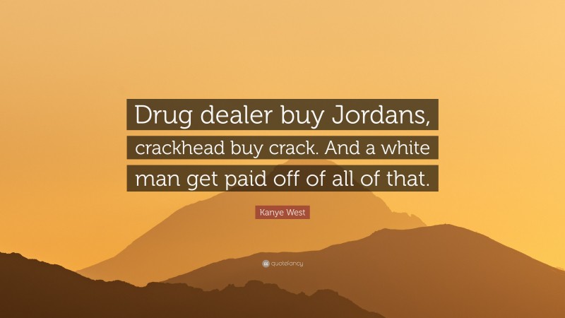 Kanye West Quote: “Drug dealer buy Jordans, crackhead buy crack. And a white man get paid off of all of that.”