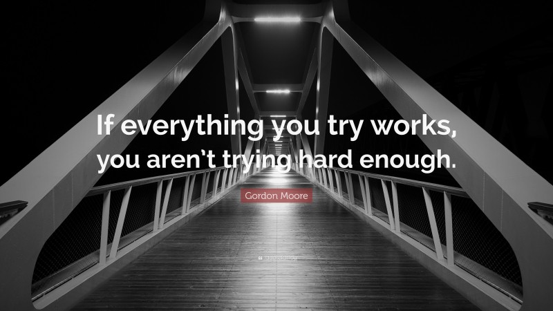 Gordon Moore Quote: “If everything you try works, you aren’t trying hard enough.”