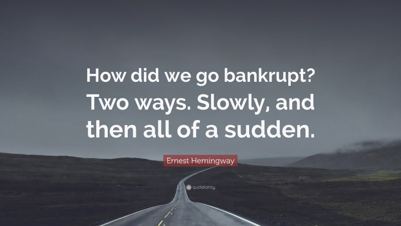 Ernest Hemingway Quote: “How did we go bankrupt? Two ways. Slowly, and then all of a sudden.”