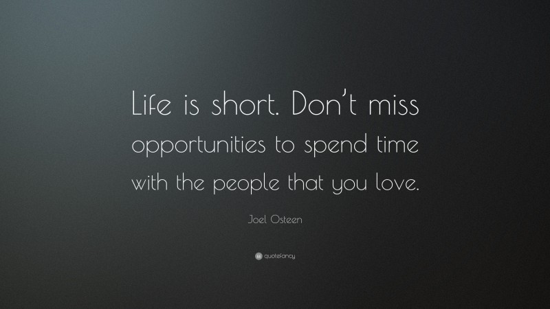 Joel Osteen Quote: “Life is short. Don’t miss opportunities to spend time with the people that you love.”