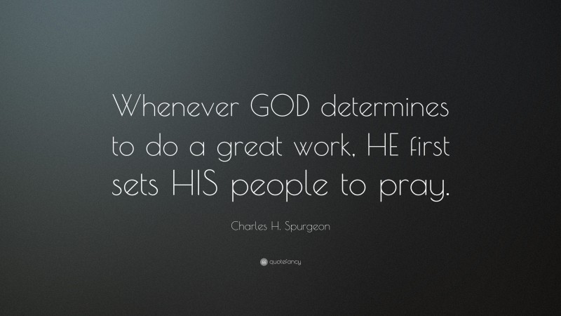 Charles H. Spurgeon Quote: “Whenever GOD determines to do a great work, HE first sets HIS people to pray.”