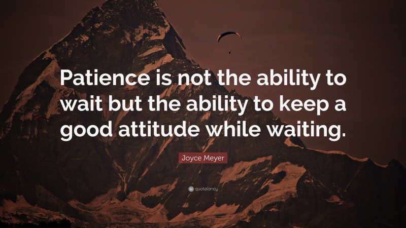 Joyce Meyer Quote: “Patience is not the ability to wait but the ability to keep a good attitude while waiting.”
