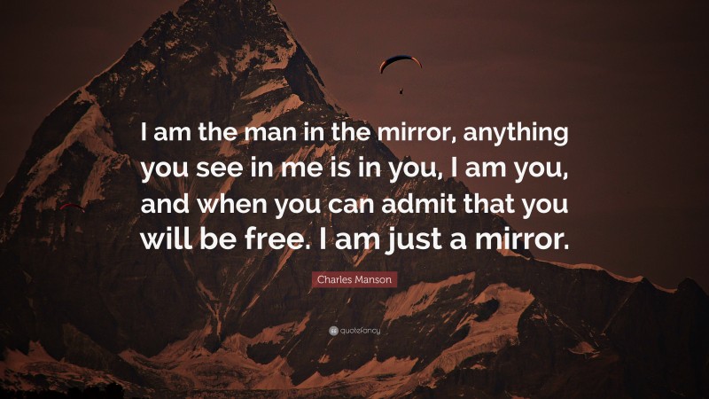 Charles Manson Quote: “I am the man in the mirror, anything you see in me is in you, I am you, and when you can admit that you will be free. I am just a mirror.”
