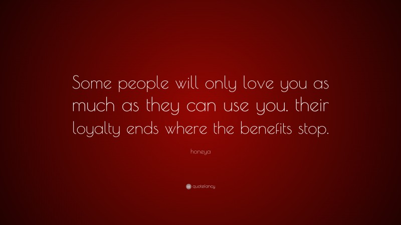 honeya Quote: “Some people will only love you as much as they can use you. their loyalty ends where the benefits stop.”